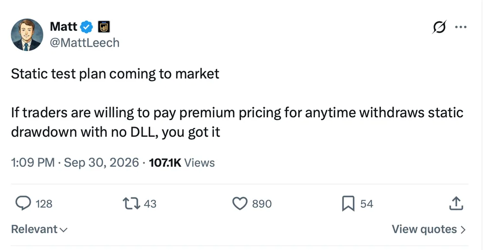 Matt Leech tweet, Sep 30 2026: Static test plan coming to market. If traders are willing to pay premium pricing for anytime withdraws static drawdown with no DLL, you got it